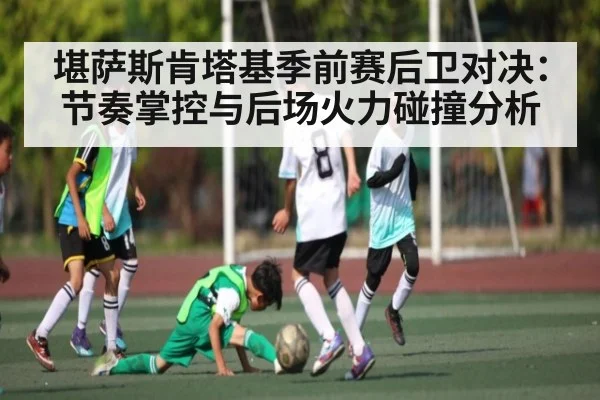 堪萨斯肯塔基季前赛后卫对决：节奏掌控与后场火力碰撞分析