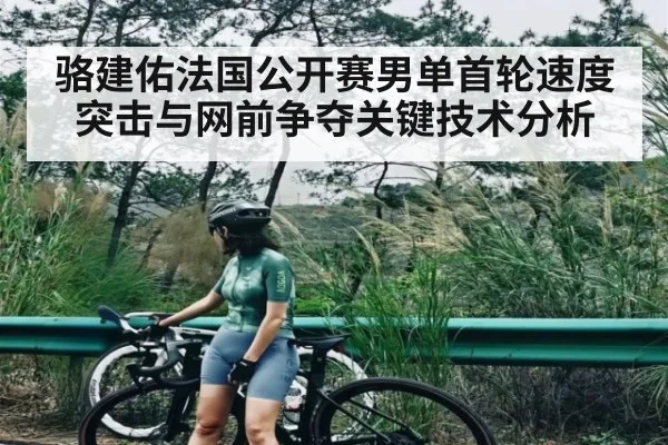 骆建佑法国公开赛男单首轮速度突击与网前争夺关键技术分析 | KAIYUNAPP