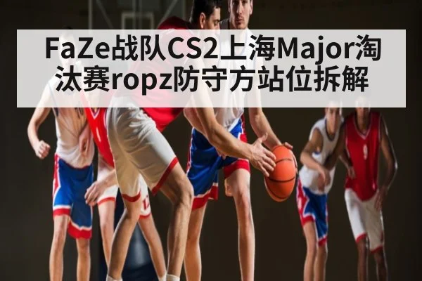 FaZe战队CS2上海Major淘汰赛ropz防守方站位拆解