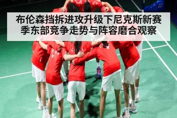 布伦森挡拆进攻升级下尼克斯新赛季东部竞争走势与阵容磨合观察 | KAIYUNAPP